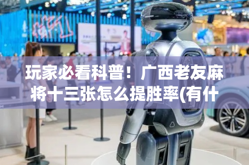 玩家必看科普！广西老友麻将十三张怎么提胜率(有什么规律)