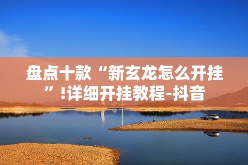 盘点十款“新玄龙怎么开挂”!详细开挂教程-抖音