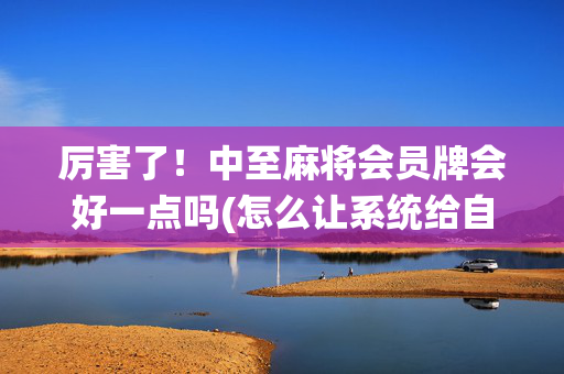 厉害了！中至麻将会员牌会好一点吗(怎么让系统给自己好牌)