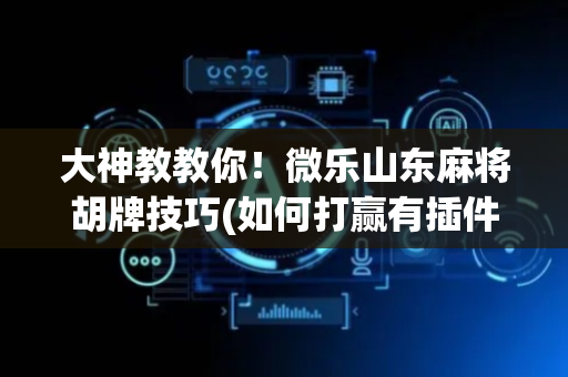 大神教教你！微乐山东麻将胡牌技巧(如何打赢有插件吗)