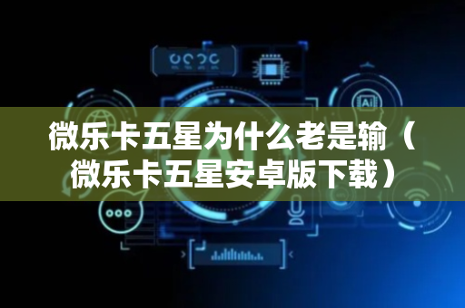 微乐卡五星为什么老是输（微乐卡五星安卓版下载）