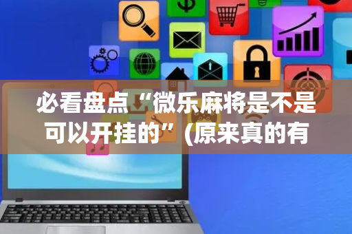 必看盘点“微乐麻将是不是可以开挂的”(原来真的有挂)-抖音