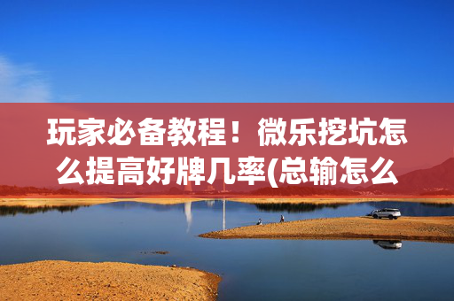 玩家必备教程！微乐挖坑怎么提高好牌几率(总输怎么回事)