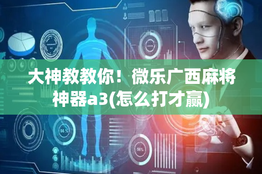 大神教教你！微乐广西麻将神器a3(怎么打才赢)