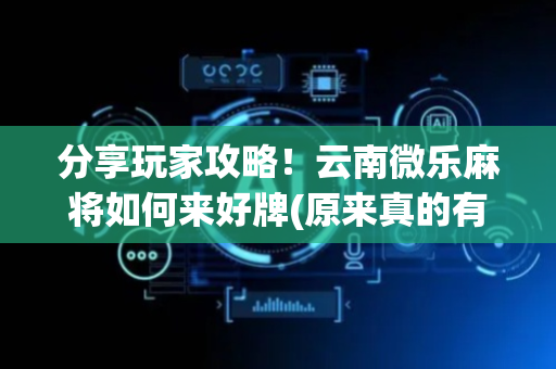 分享玩家攻略！云南微乐麻将如何来好牌(原来真的有挂)