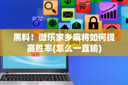 黑料！微乐家乡麻将如何提高胜率(怎么一直输)
