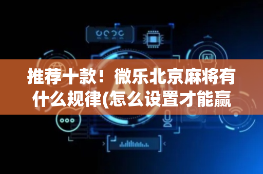 推荐十款！微乐北京麻将有什么规律(怎么设置才能赢)