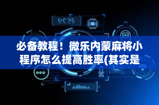必备教程！微乐内蒙麻将小程序怎么提高胜率(其实是有挂确实有挂)