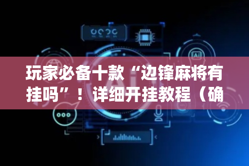 玩家必备十款“边锋麻将有挂吗”！详细开挂教程（确实真的有挂)-抖音