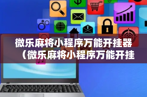微乐麻将小程序万能开挂器（微乐麻将小程序万能开挂器免费下载安装）