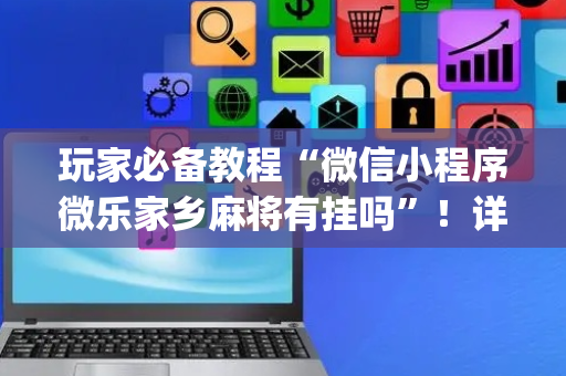 玩家必备教程“微信小程序微乐家乡麻将有挂吗”！详细开挂教程（确实真的有挂)-抖音