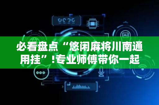 必看盘点“悠闲麻将川南通用挂”!专业师傅带你一起了解（详细教程）-抖音
