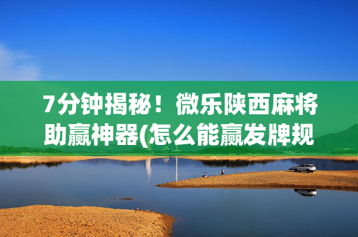7分钟揭秘！微乐陕西麻将助赢神器(怎么能赢发牌规律)