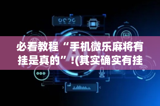 必看教程“手机微乐麻将有挂是真的”!(其实确实有挂)-抖音