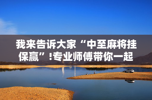 我来告诉大家“中至麻将挂保赢”!专业师傅带你一起了解（详细教程）-抖音