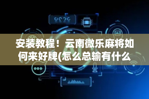 安装教程！云南微乐麻将如何来好牌(怎么总输有什么猫腻)