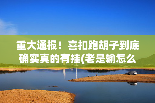 重大通报！喜扣跑胡子到底确实真的有挂(老是输怎么办)