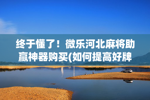 终于懂了！微乐河北麻将助赢神器购买(如何提高好牌几率)