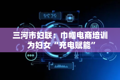 三河市妇联：巾帼电商培训 为妇女“充电赋能”