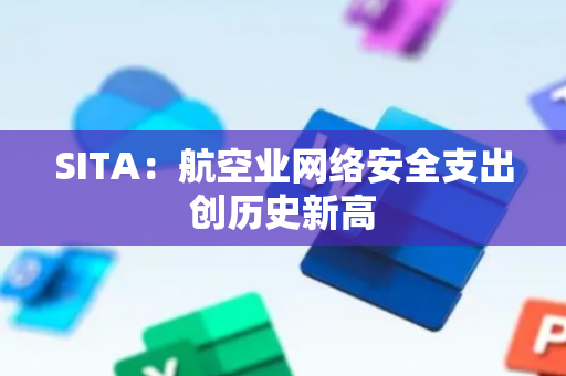 SITA：航空业网络安全支出创历史新高