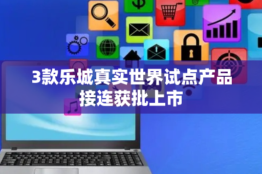 3款乐城真实世界试点产品接连获批上市