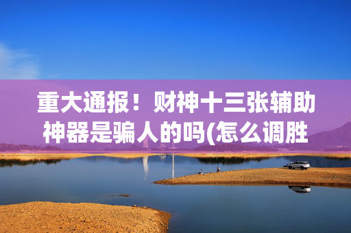 重大通报！财神十三张辅助神器是骗人的吗(怎么调胜率)
