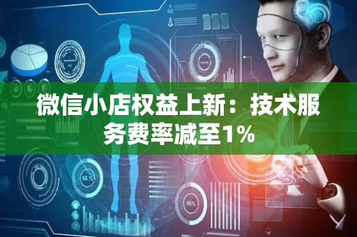 微信小店权益上新：技术服务费率减至1%