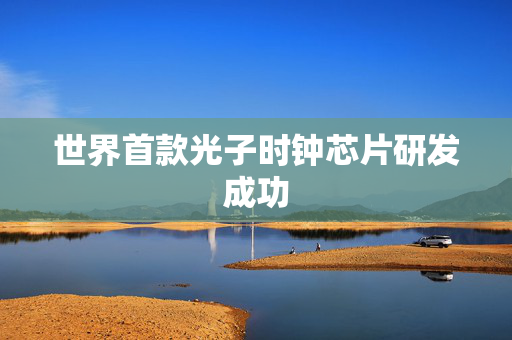 世界首款光子时钟芯片研发成功