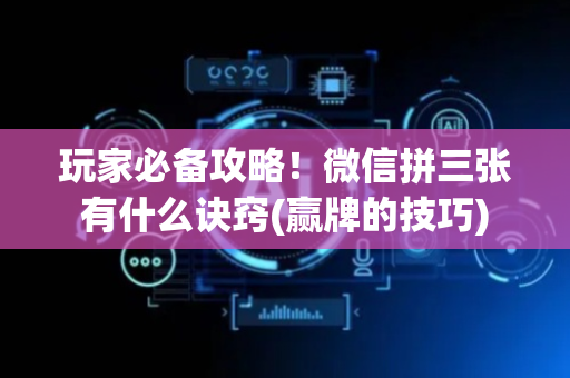 玩家必备攻略！微信拼三张有什么诀窍(赢牌的技巧)
