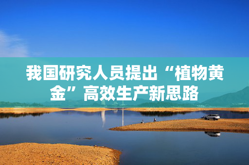 我国研究人员提出“植物黄金”高效生产新思路