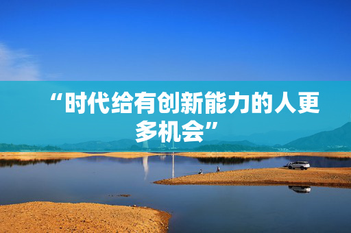 “时代给有创新能力的人更多机会”