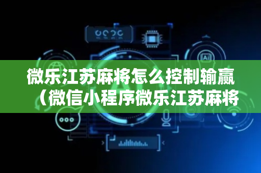 微乐江苏麻将怎么控制输赢（微信小程序微乐江苏麻将）