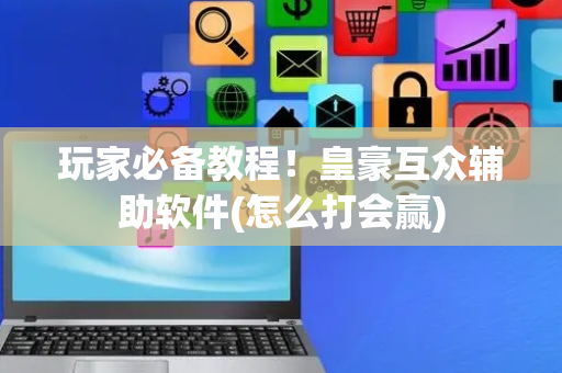 玩家必备教程！皇豪互众辅助软件(怎么打会赢)