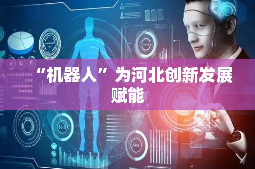 “机器人”为河北创新发展赋能