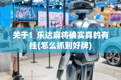 关于！乐达麻将确实真的有挂(怎么抓到好牌)