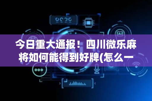 今日重大通报！四川微乐麻将如何能得到好牌(怎么一直输)