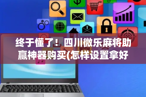 终于懂了！四川微乐麻将助赢神器购买(怎样设置拿好牌)