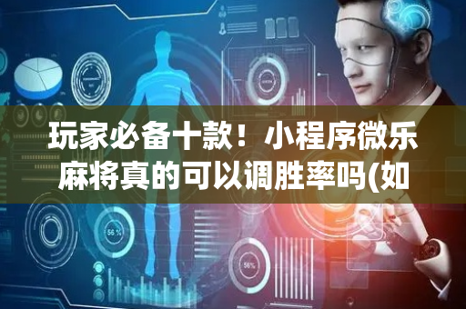 玩家必备十款！小程序微乐麻将真的可以调胜率吗(如何能得到好牌)