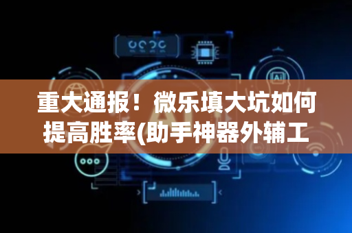 重大通报！微乐填大坑如何提高胜率(助手神器外辅工具)