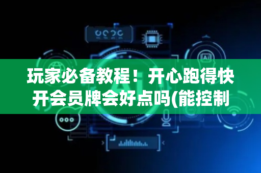 玩家必备教程！开心跑得快开会员牌会好点吗(能控制输赢吗)