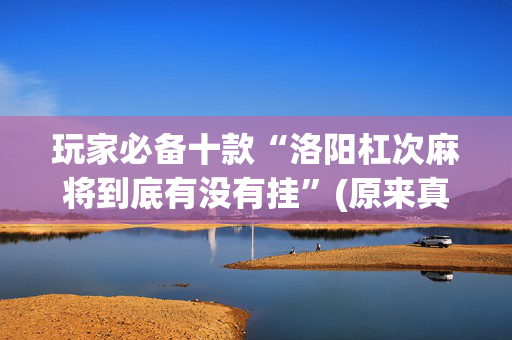 玩家必备十款“洛阳杠次麻将到底有没有挂”(原来真的有挂)-抖音