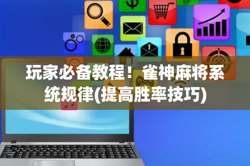 玩家必备教程！雀神麻将系统规律(提高胜率技巧)