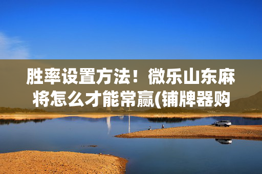 胜率设置方法！微乐山东麻将怎么才能常赢(铺牌器购买)