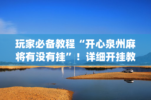 玩家必备教程“开心泉州麻将有没有挂”！详细开挂教程（确实真的有挂)-抖音