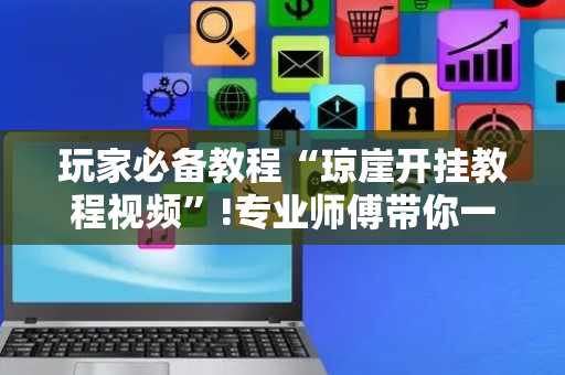 玩家必备教程“琼崖开挂教程视频”!专业师傅带你一起了解（详细教程）-抖音