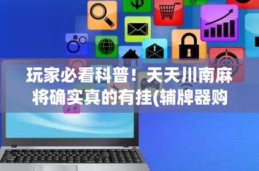 玩家必看科普！天天川南麻将确实真的有挂(辅牌器购买)