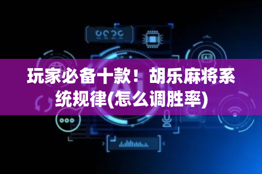 玩家必备十款！胡乐麻将系统规律(怎么调胜率)