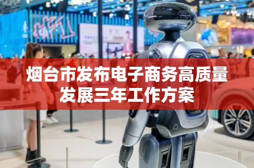 烟台市发布电子商务高质量发展三年工作方案