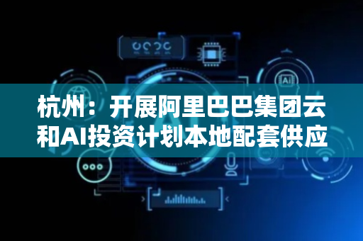 杭州：开展阿里巴巴集团云和AI投资计划本地配套供应商摸排