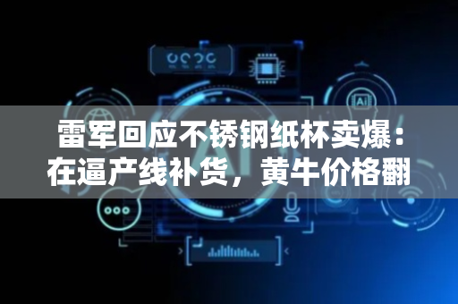 雷军回应不锈钢纸杯卖爆：在逼产线补货，黄牛价格翻五倍